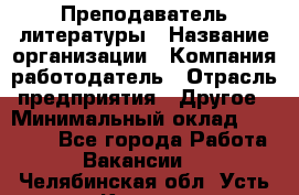 Преподаватель литературы › Название организации ­ Компания-работодатель › Отрасль предприятия ­ Другое › Минимальный оклад ­ 22 000 - Все города Работа » Вакансии   . Челябинская обл.,Усть-Катав г.